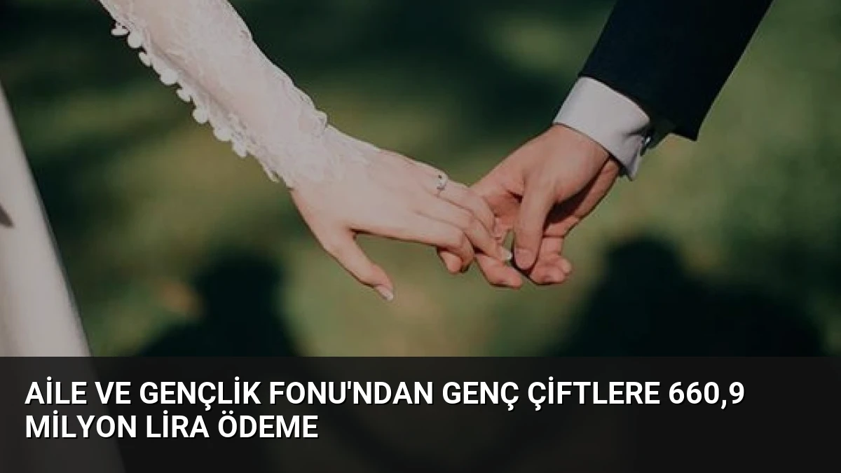 Aile ve Gençlik Fonu’ndan genç çiftlere 660,9 milyon lira ödeme