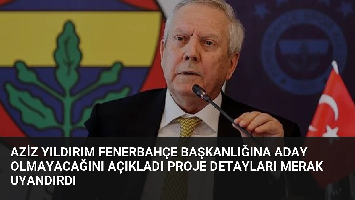 Aziz Yıldırım Fenerbahçe başkanlığına aday olmayacağını açıkladı Proje detayları merak uyandırdı