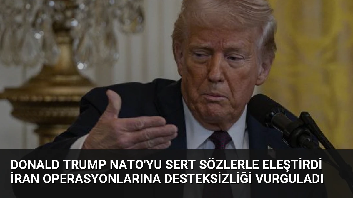 Donald Trump NATO’yu Sert Sözlerle Eleştirdi İran Operasyonlarına Desteksizliği Vurguladı