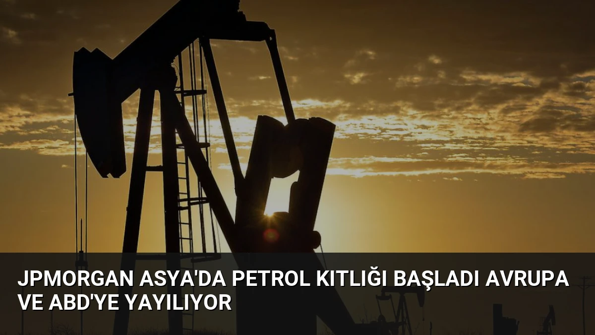 JPMorgan Asya’da petrol kıtlığı başladı Avrupa ve ABD’ye yayılıyor