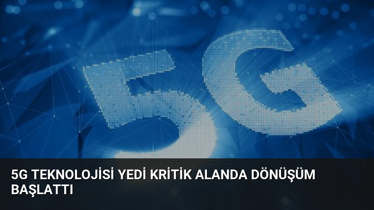 5G Teknolojisi Yedi Kritik Alanda Dönüşüm Başlattı