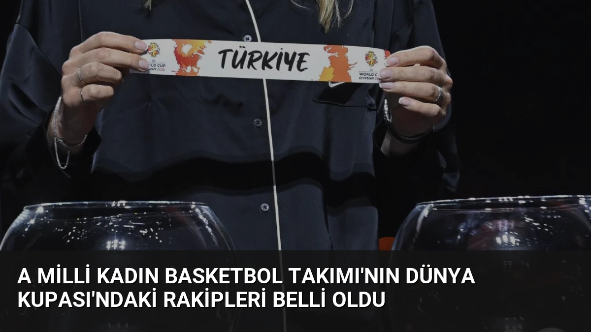 A Milli Kadın Basketbol Takımı’nın Dünya Kupası’ndaki rakipleri belli oldu