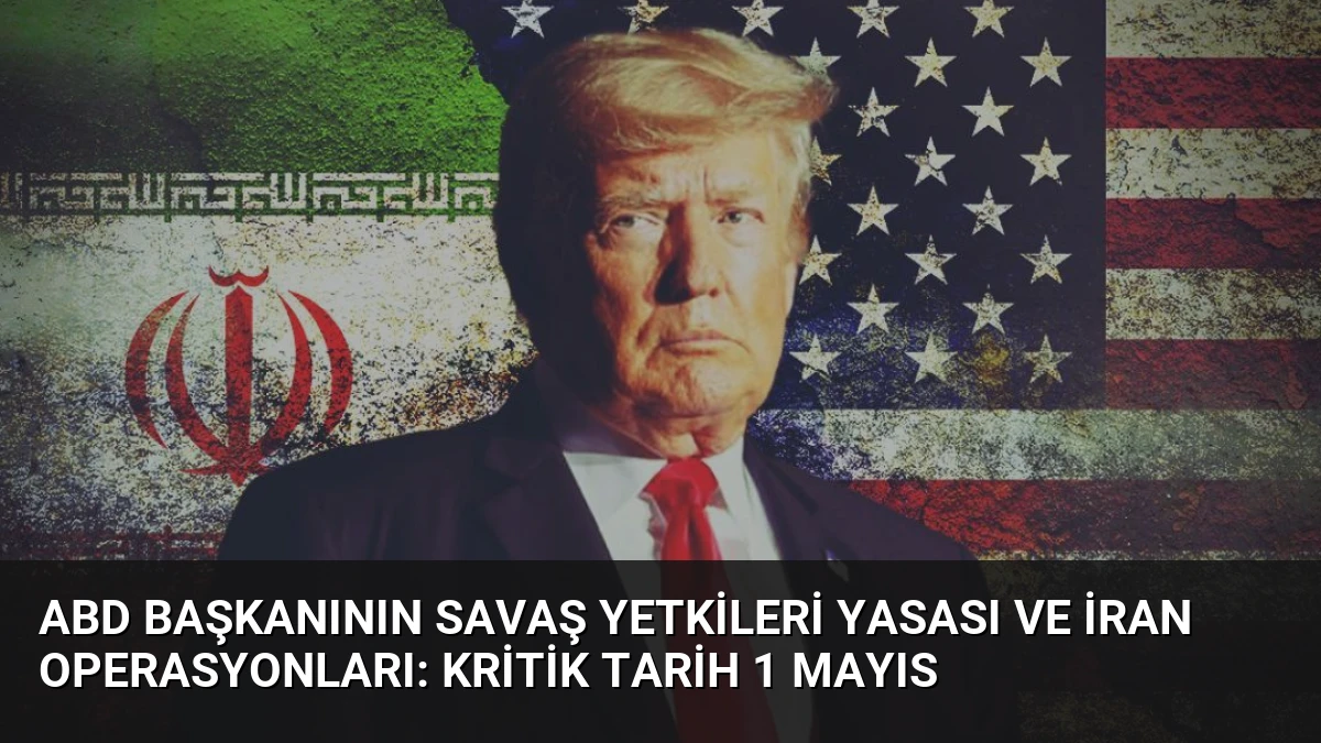 ABD Başkanının Savaş Yetkileri Yasası ve İran Operasyonları: Kritik Tarih 1 Mayıs