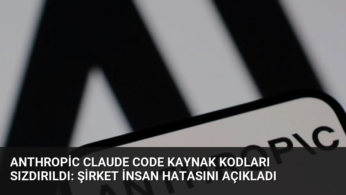 Anthropic Claude Code Kaynak Kodları Sızdırıldı: Şirket İnsan Hatasını Açıkladı