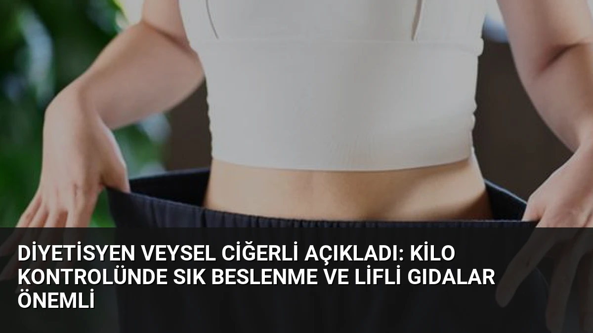 Diyetisyen Veysel Ciğerli Açıkladı: Kilo Kontrolünde Sık Beslenme ve Lifli Gıdalar Önemli