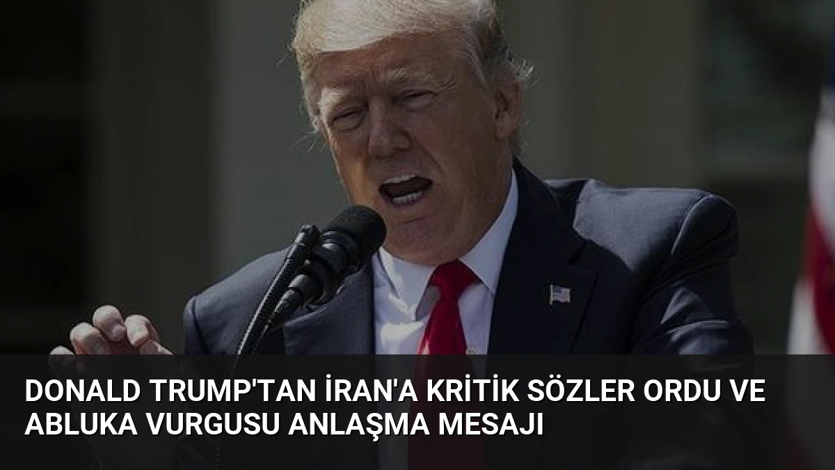 Donald Trump’tan İran’a Kritik Sözler Ordu ve Abluka Vurgusu Anlaşma Mesajı