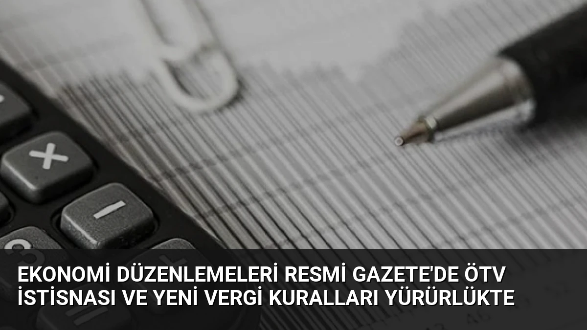 Ekonomi Düzenlemeleri Resmi Gazete’de ÖTV İstisnası ve Yeni Vergi Kuralları Yürürlükte