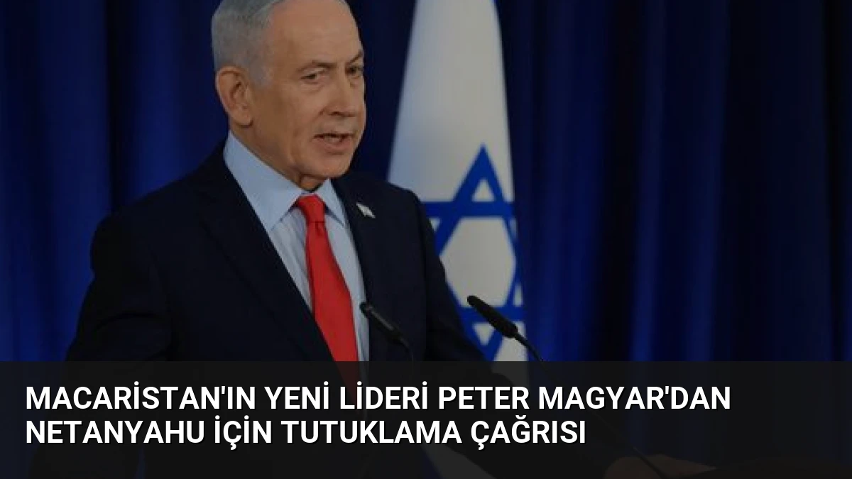 Macaristan’ın Yeni Lideri Peter Magyar’dan Netanyahu İçin Tutuklama Çağrısı