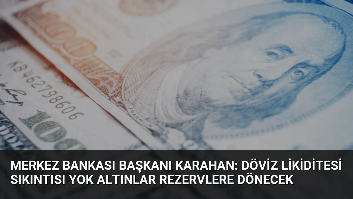 Merkez Bankası Başkanı Karahan: Döviz Likiditesi Sıkıntısı Yok Altınlar Rezervlere Dönecek