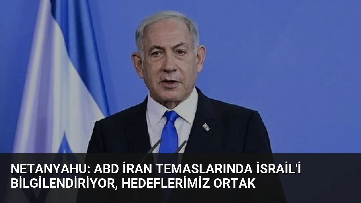 Netanyahu: ABD İran Temaslarında İsrail’i Bilgilendiriyor, Hedeflerimiz Ortak