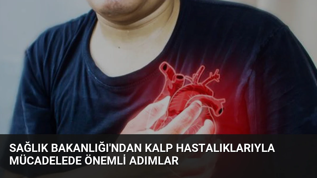 Sağlık Bakanlığı’ndan Kalp Hastalıklarıyla Mücadelede Önemli Adımlar