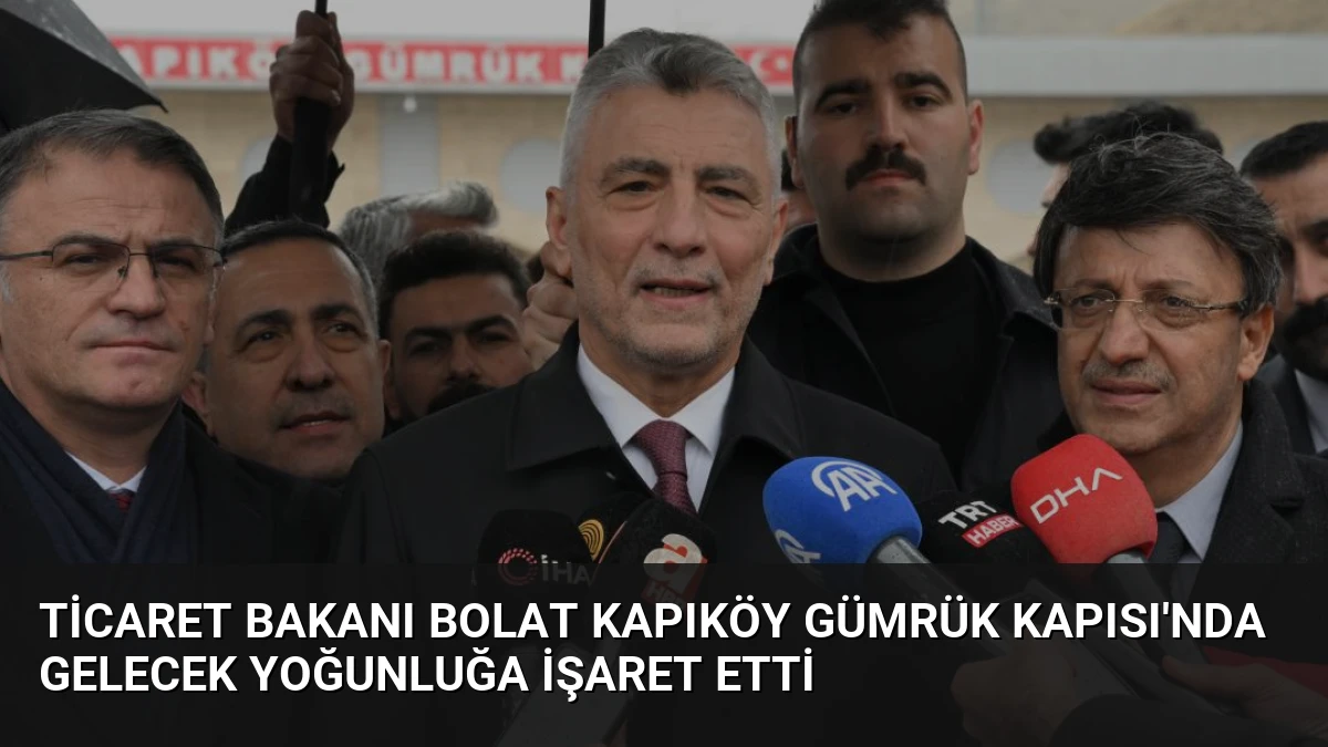 Ticaret Bakanı Bolat Kapıköy Gümrük Kapısı’nda Gelecek Yoğunluğa İşaret Etti