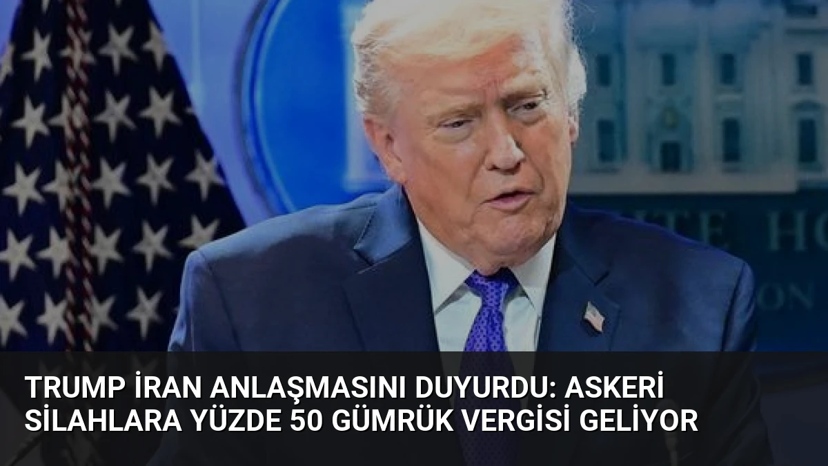 Trump İran Anlaşmasını Duyurdu: Askeri Silahlara Yüzde 50 Gümrük Vergisi Geliyor