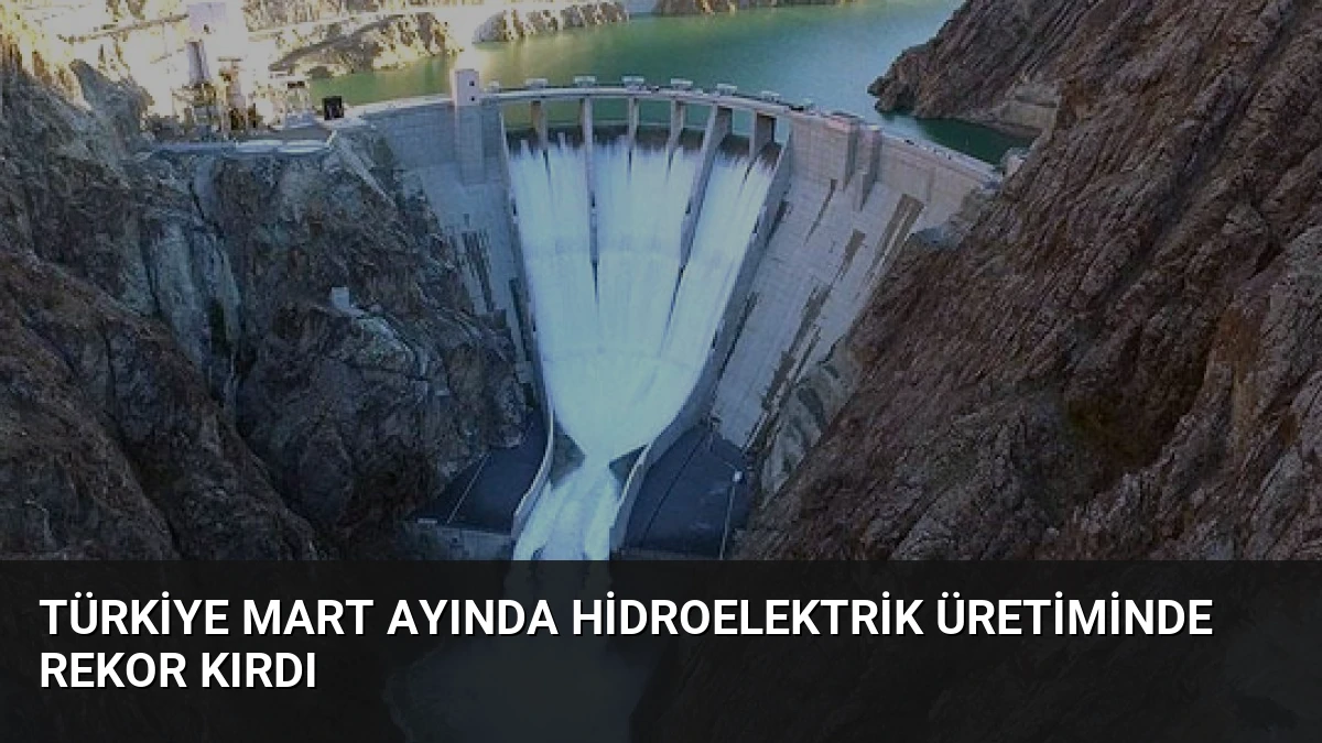 Türkiye Mart Ayında Hidroelektrik Üretiminde Rekor Kırdı