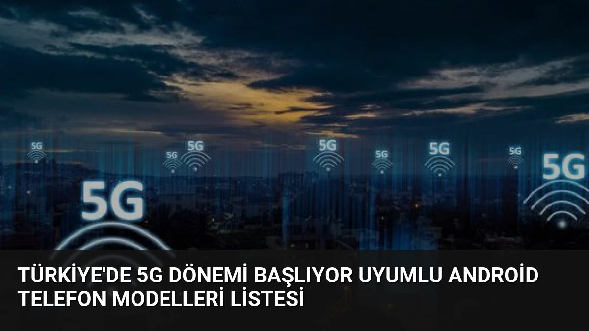 Türkiye’de 5G Dönemi Başlıyor Uyumlu Android Telefon Modelleri Listesi