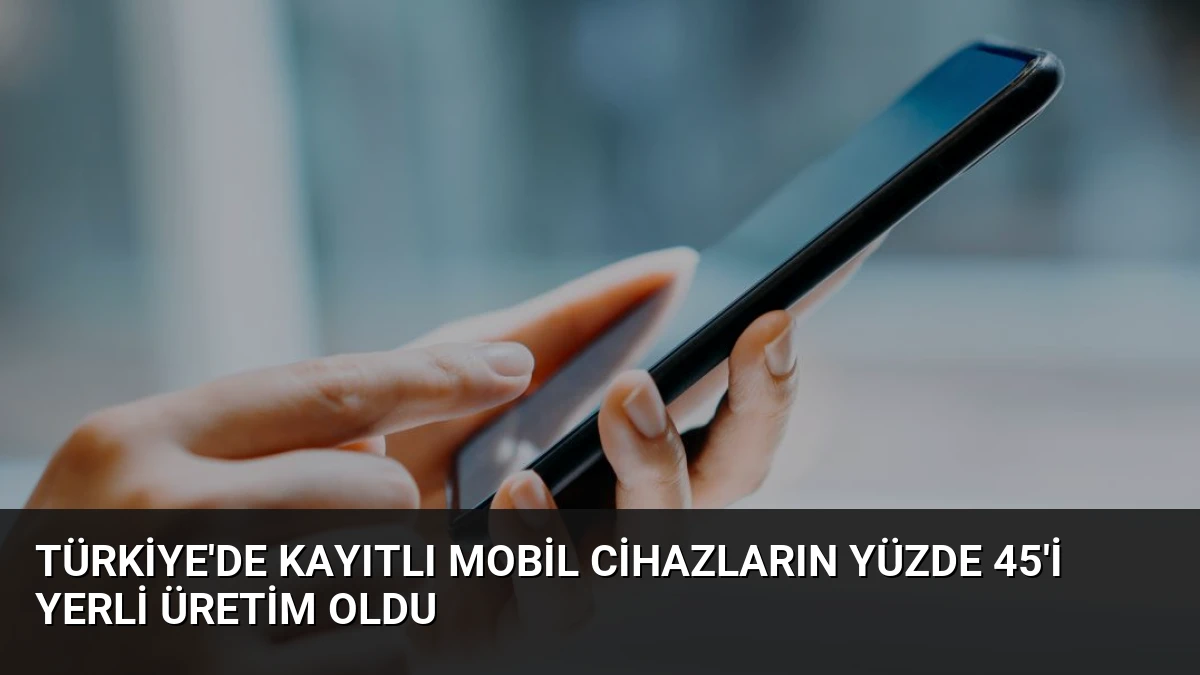 Türkiye’de Kayıtlı Mobil Cihazların Yüzde 45’i Yerli Üretim Oldu