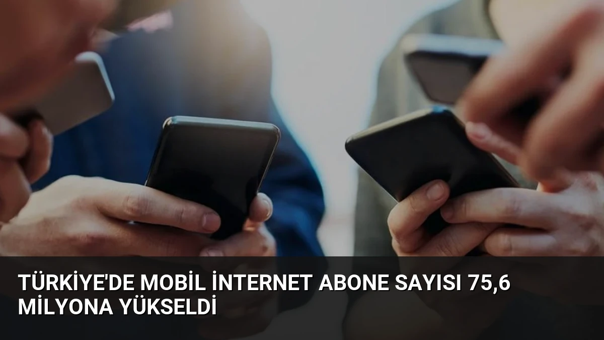 Türkiye’de Mobil İnternet Abone Sayısı 75,6 Milyona Yükseldi
