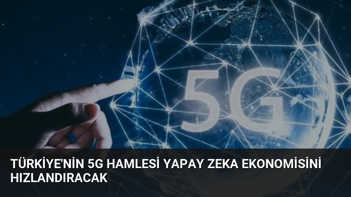 Türkiye’nin 5G Hamlesi Yapay Zeka Ekonomisini Hızlandıracak