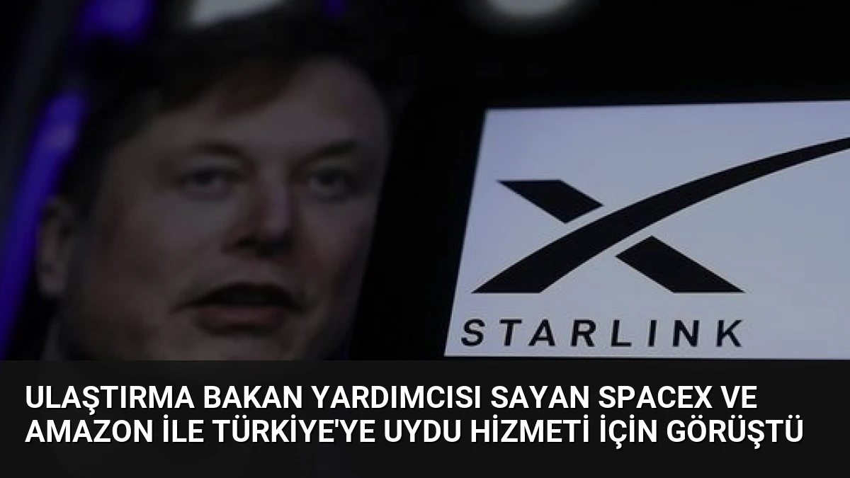 Ulaştırma Bakan Yardımcısı Sayan SpaceX ve Amazon ile Türkiye’ye uydu hizmeti için görüştü