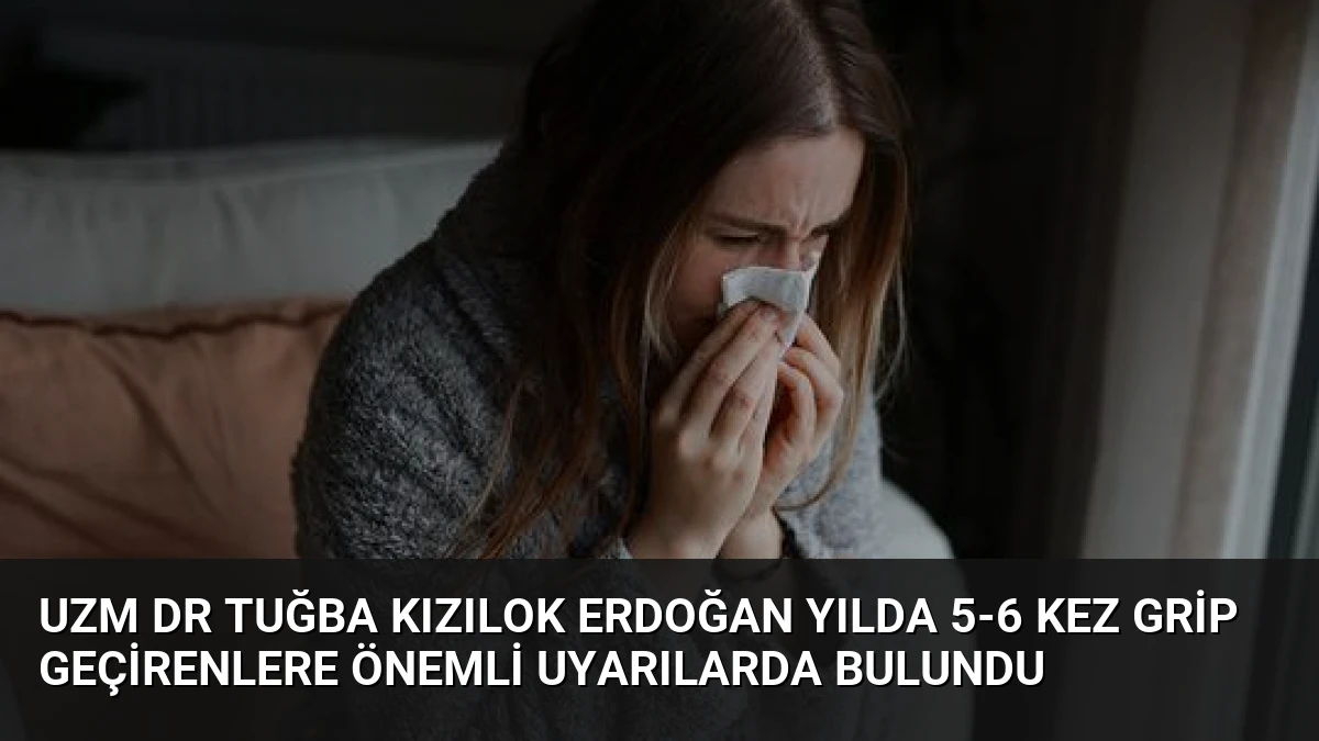 Uzm Dr Tuğba Kızılok Erdoğan Yılda 5-6 Kez Grip Geçirenlere Önemli Uyarılarda Bulundu