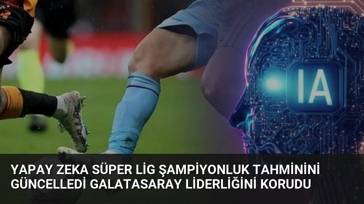 Yapay Zeka Süper Lig Şampiyonluk Tahminini Güncelledi Galatasaray Liderliğini Korudu