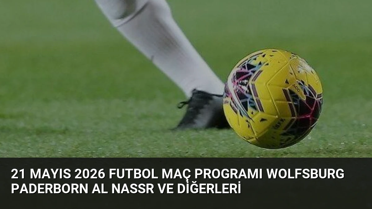 21 Mayıs 2026 Futbol Maç Programı Wolfsburg Paderborn Al Nassr ve Diğerleri
