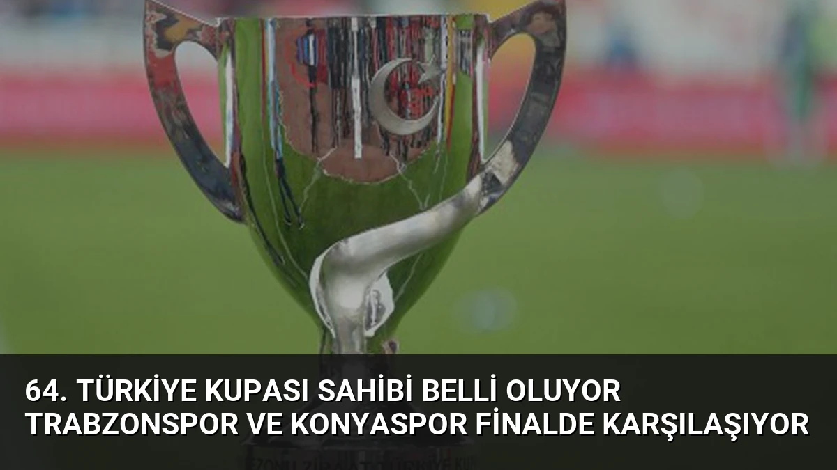 64. Türkiye Kupası Sahibi Belli Oluyor Trabzonspor ve Konyaspor Finalde Karşılaşıyor