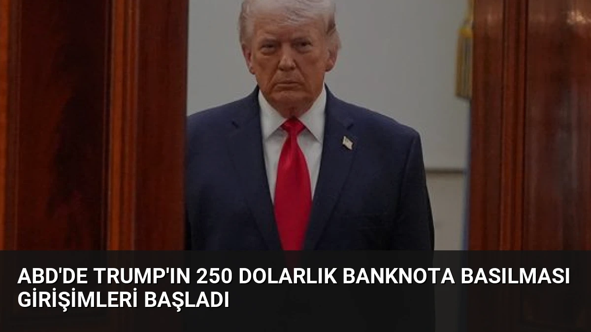 ABD’de Trump’ın 250 Dolarlık Banknota Basılması Girişimleri Başladı