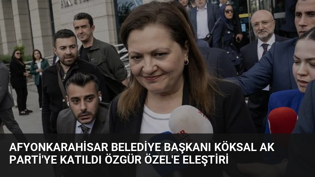 Afyonkarahisar Belediye Başkanı Köksal AK Parti’ye Katıldı Özgür Özel’e Eleştiri