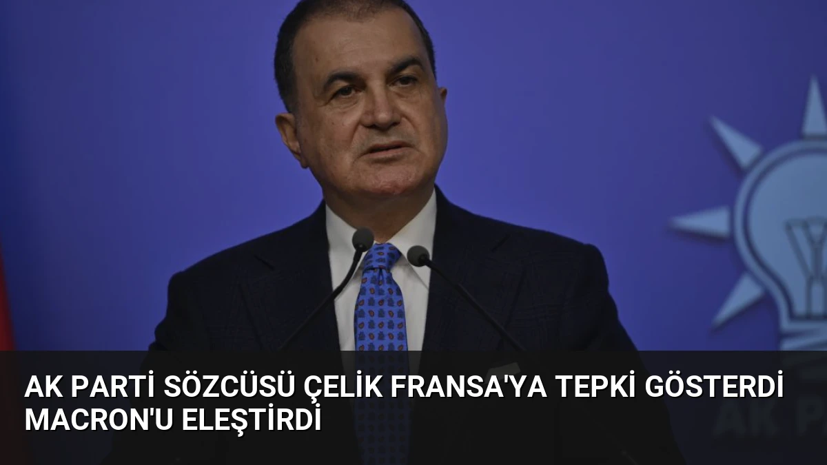 AK Parti Sözcüsü Çelik Fransa’ya Tepki Gösterdi Macron’u Eleştirdi