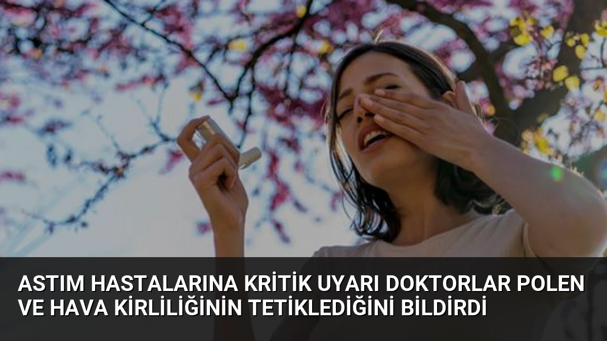 Astım Hastalarına Kritik Uyarı Doktorlar Polen ve Hava Kirliliğinin Tetiklediğini Bildirdi