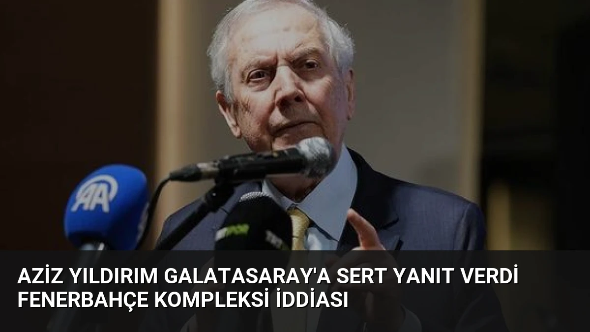Aziz Yıldırım Galatasaray’a Sert Yanıt Verdi Fenerbahçe Kompleksi İddiası