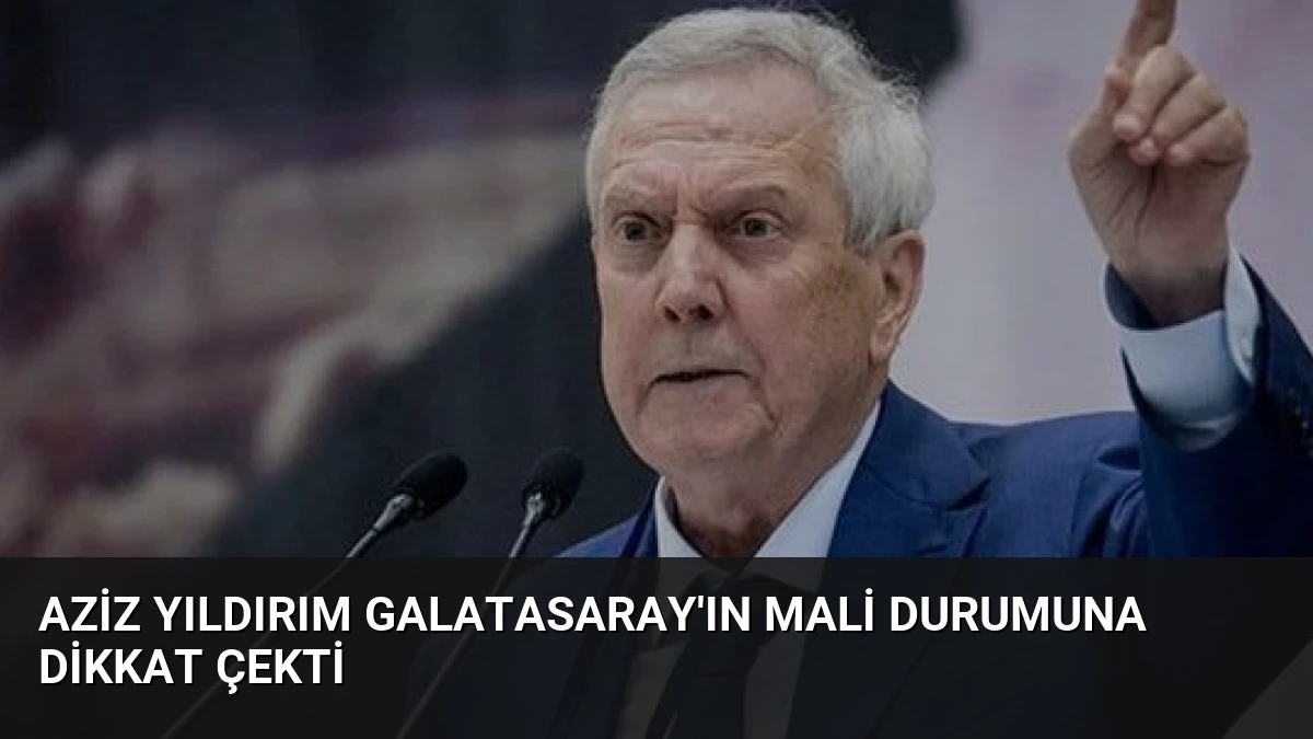 Aziz Yıldırım Galatasaray’ın Mali Durumuna Dikkat Çekti