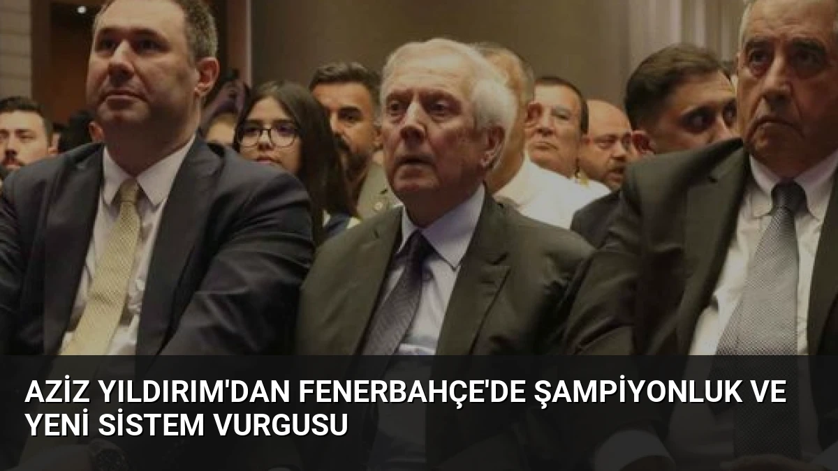 Aziz Yıldırım’dan Fenerbahçe’de Şampiyonluk ve Yeni Sistem Vurgusu