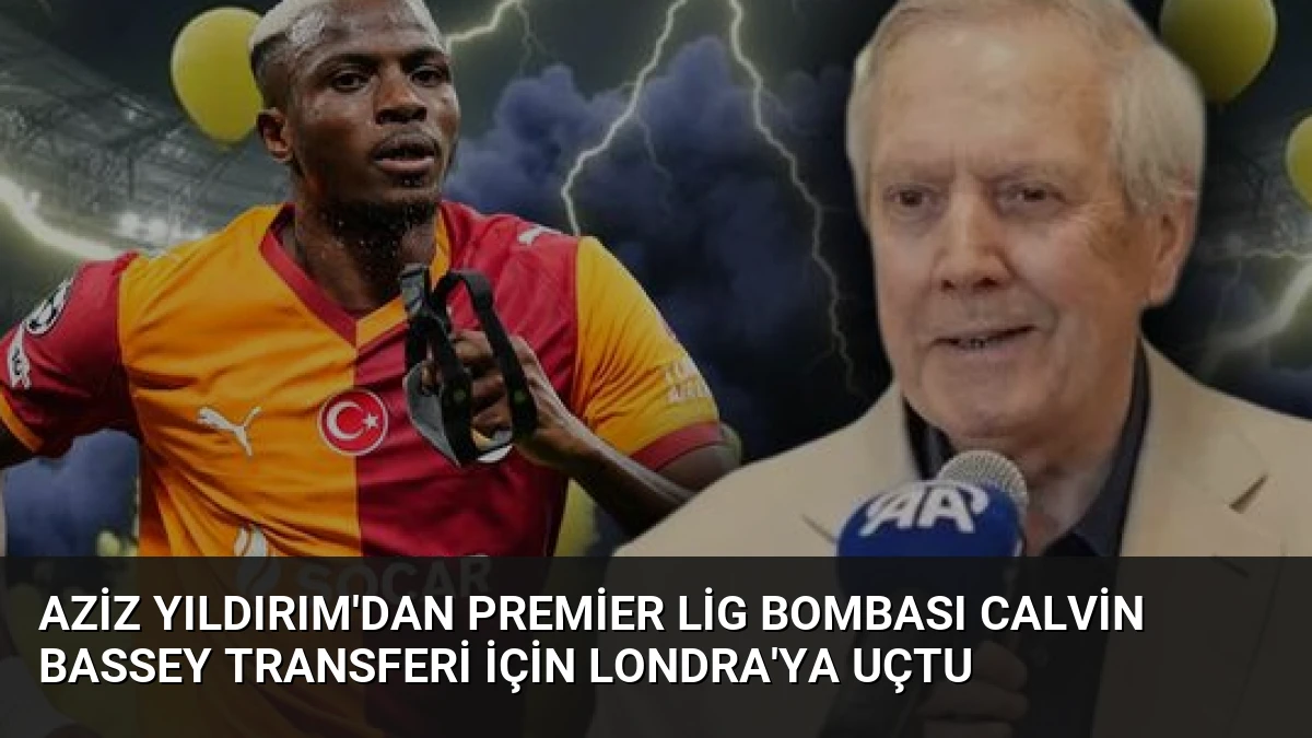 Aziz Yıldırım’dan Premier Lig Bombası Calvin Bassey Transferi İçin Londra’ya Uçtu