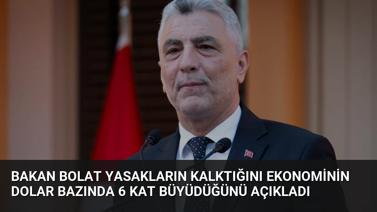 Bakan Bolat Yasakların Kalktığını Ekonominin Dolar Bazında 6 Kat Büyüdüğünü Açıkladı