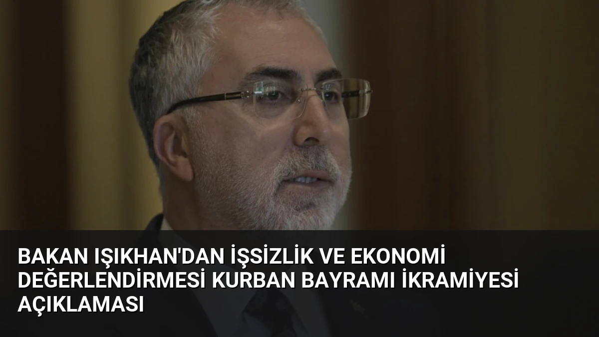 Bakan Işıkhan’dan İşsizlik ve Ekonomi Değerlendirmesi Kurban Bayramı İkramiyesi Açıklaması