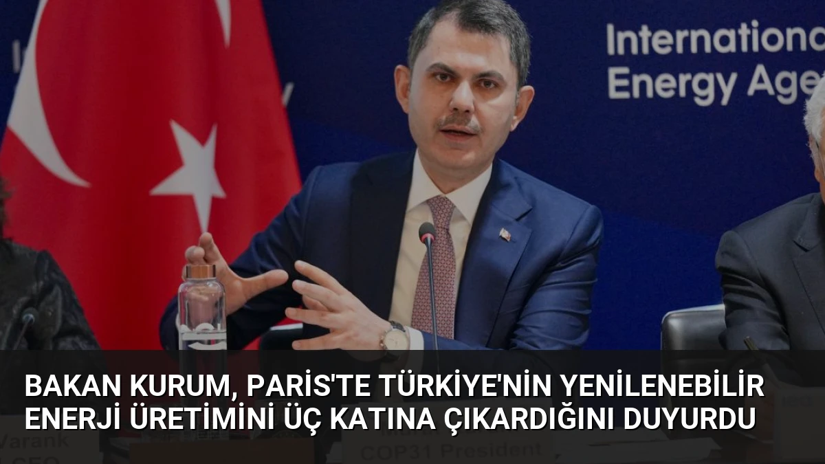 Bakan Kurum, Paris’te Türkiye’nin Yenilenebilir Enerji Üretimini Üç Katına Çıkardığını Duyurdu