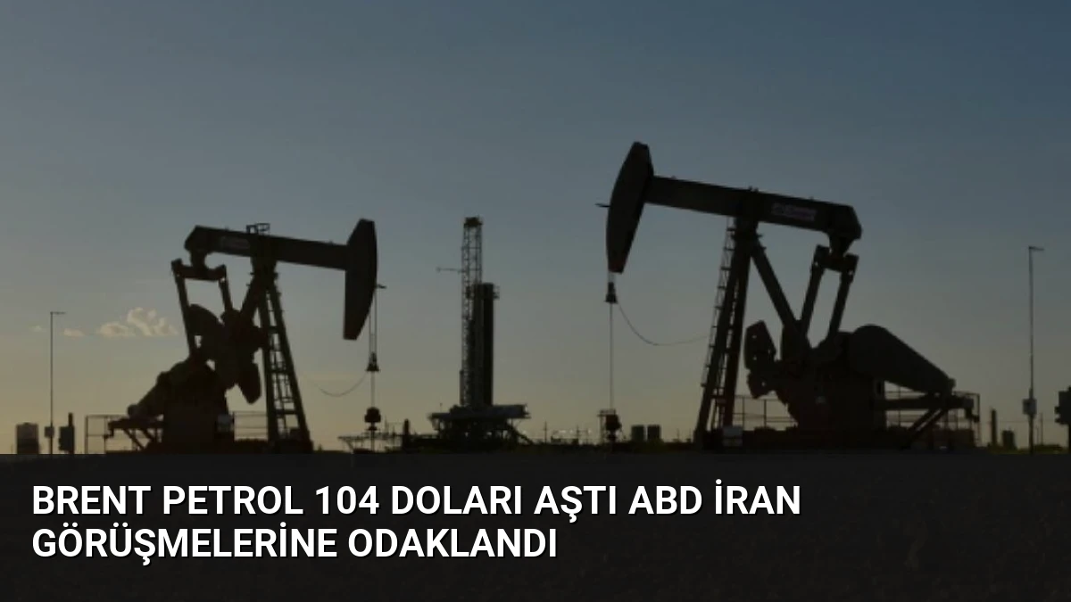 Brent Petrol 104 Doları Aştı ABD İran Görüşmelerine Odaklandı