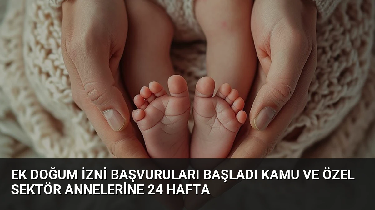 Ek Doğum İzni Başvuruları Başladı Kamu ve Özel Sektör Annelerine 24 Hafta