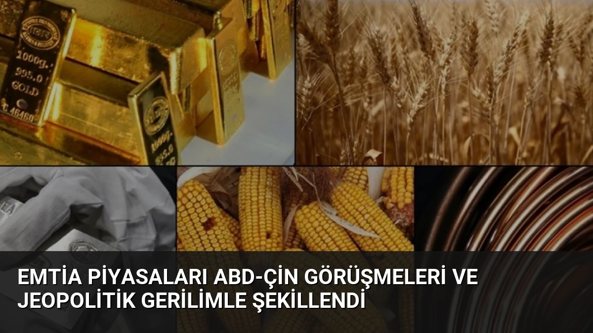 Emtia Piyasaları ABD-Çin Görüşmeleri ve Jeopolitik Gerilimle Şekillendi