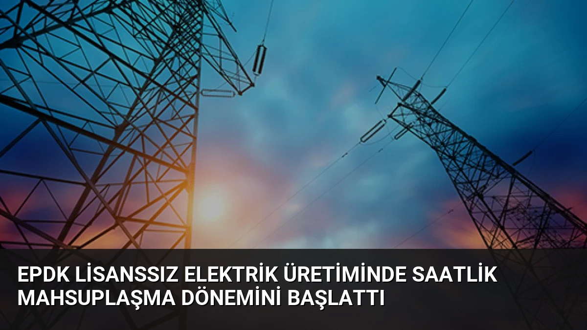 EPDK Lisanssız Elektrik Üretiminde Saatlik Mahsuplaşma Dönemini Başlattı