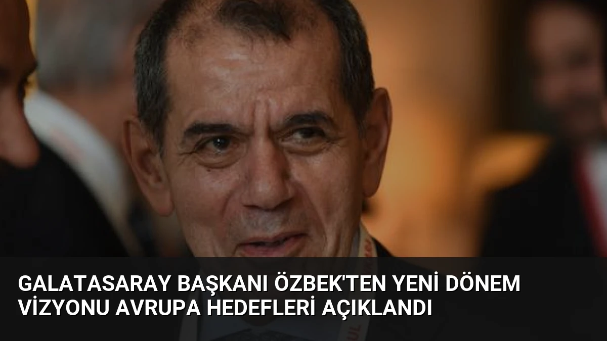 Galatasaray Başkanı Özbek’ten Yeni Dönem Vizyonu Avrupa Hedefleri Açıklandı