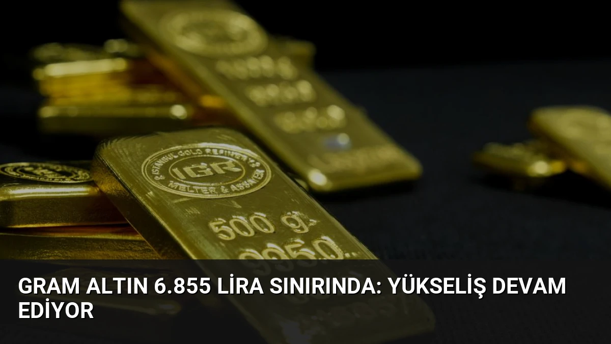 Gram Altın 6.855 Lira Sınırında: Yükseliş Devam Ediyor