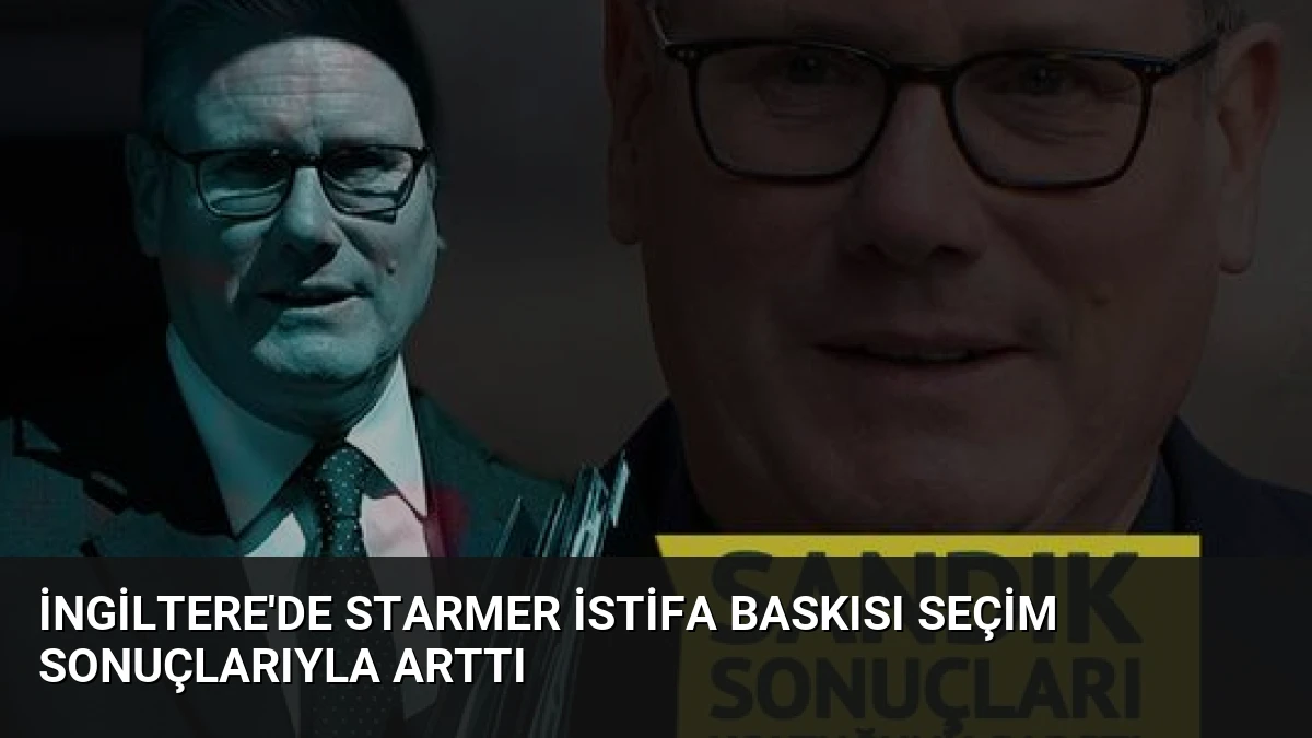 İngiltere’de Starmer İstifa Baskısı Seçim Sonuçlarıyla Arttı