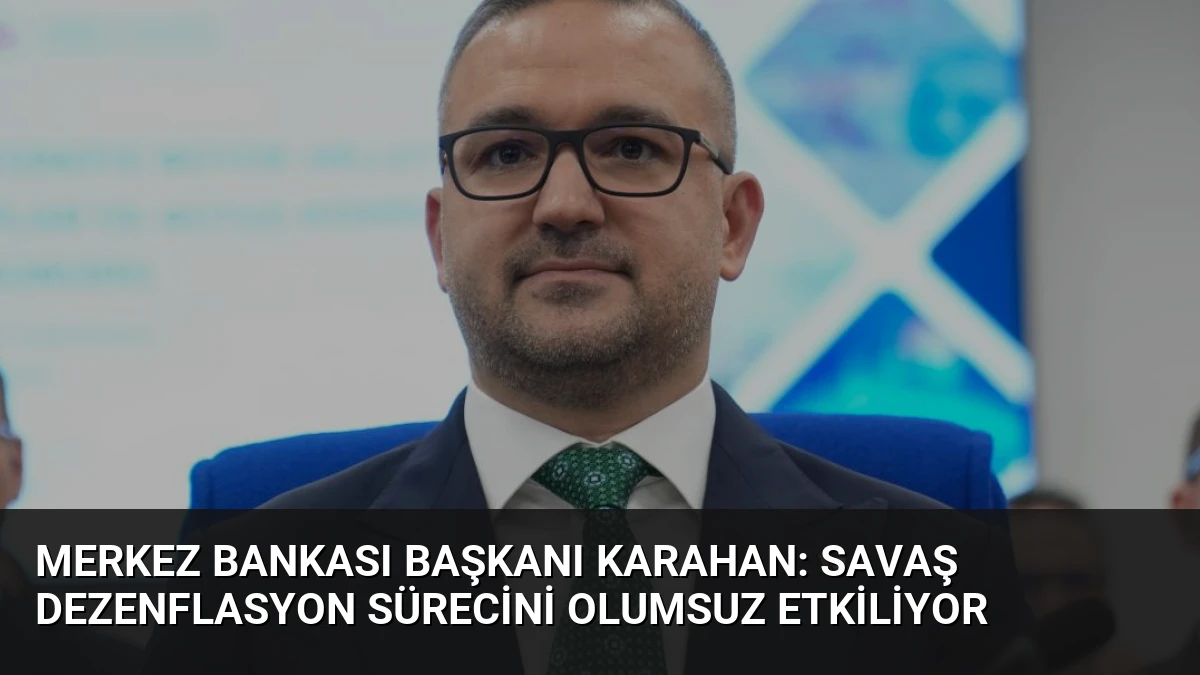 Merkez Bankası Başkanı Karahan: Savaş Dezenflasyon Sürecini Olumsuz Etkiliyor