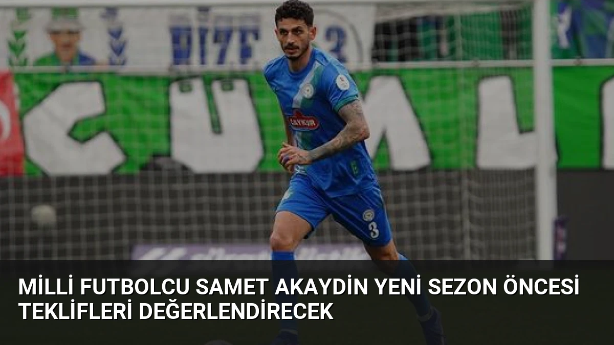 Milli Futbolcu Samet Akaydin Yeni Sezon Öncesi Teklifleri Değerlendirecek
