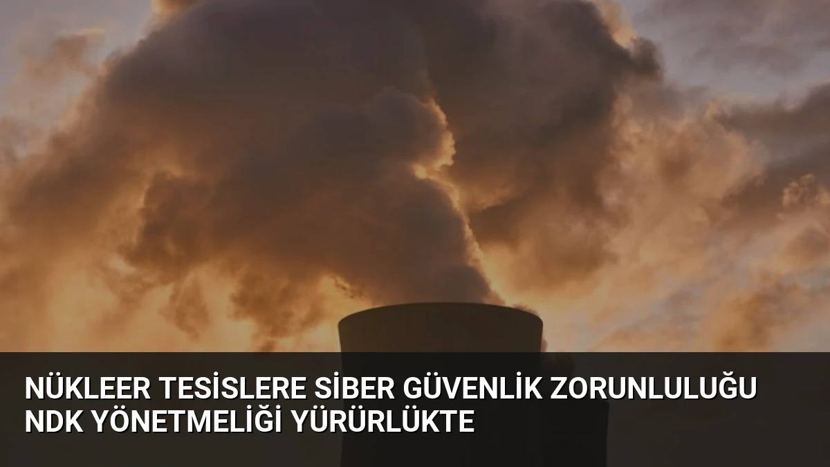 Nükleer Tesislere Siber Güvenlik Zorunluluğu NDK Yönetmeliği Yürürlükte