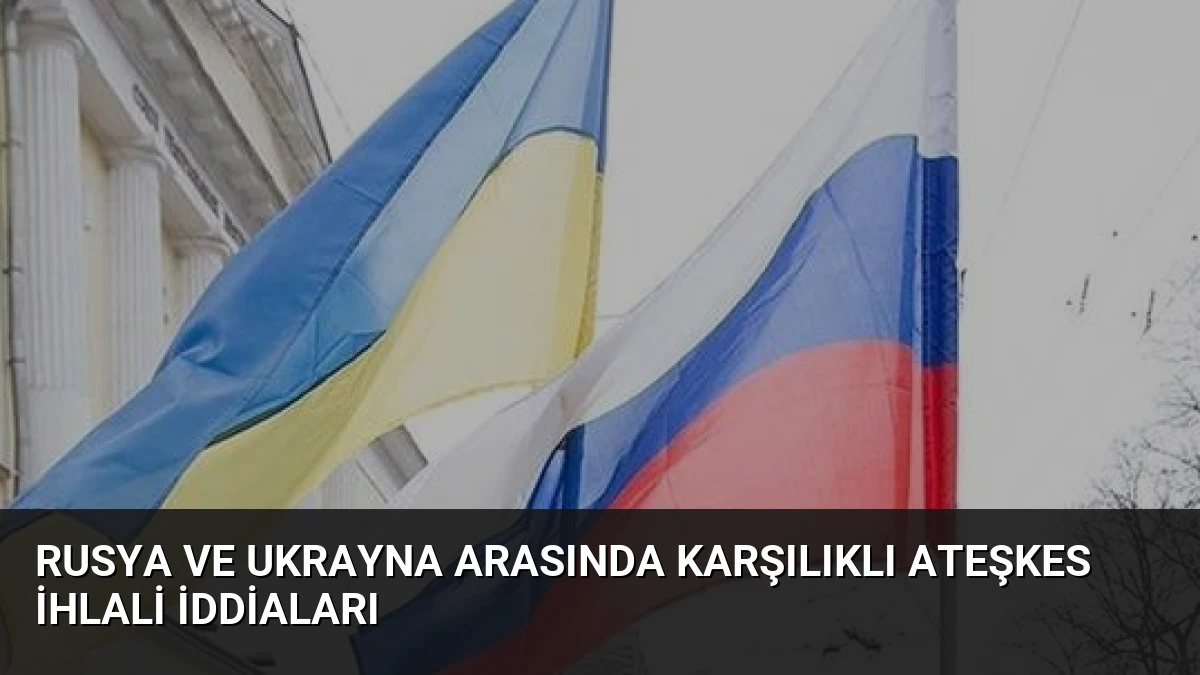 Rusya ve Ukrayna Arasında Karşılıklı Ateşkes İhlali İddiaları