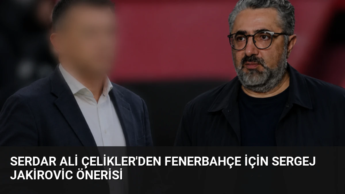 Serdar Ali Çelikler’den Fenerbahçe İçin Sergej Jakirovic Önerisi